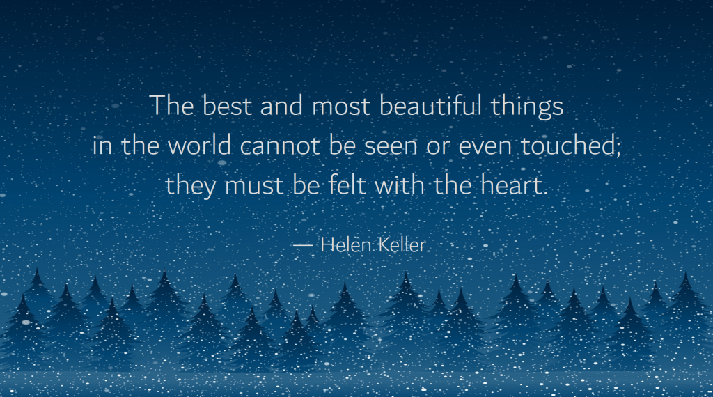 The best and most beautiful things in the world cannot be seen or even touched; they must be felt with the heart. -Hellen Keller